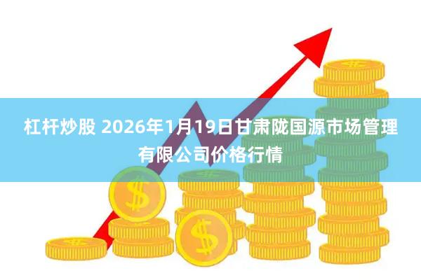 杠杆炒股 2026年1月19日甘肃陇国源市场管理有限公司价格行情