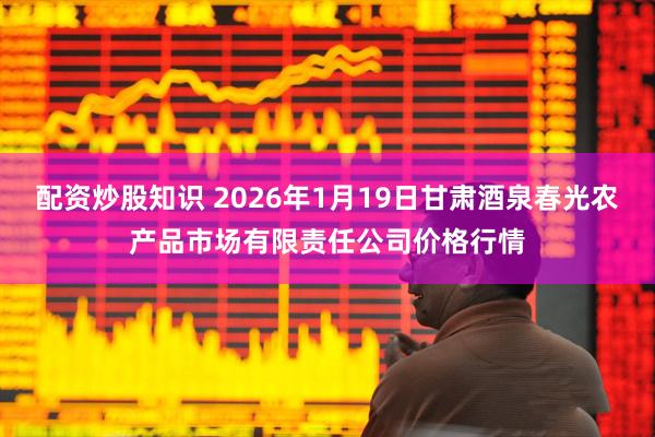 配资炒股知识 2026年1月19日甘肃酒泉春光农产品市场有限责任公司价格行情