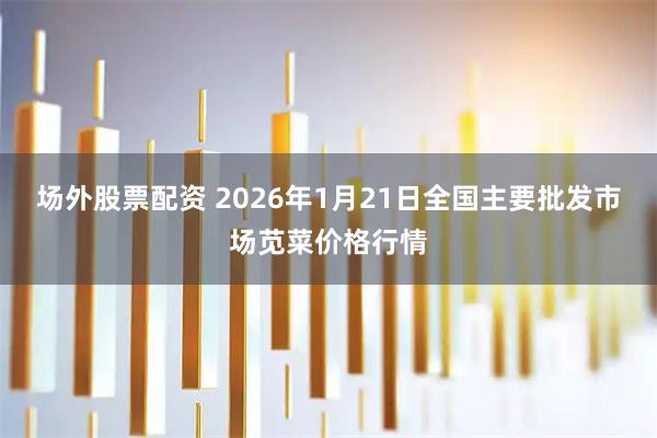场外股票配资 2026年1月21日全国主要批发市场苋菜价格行情