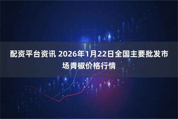 配资平台资讯 2026年1月22日全国主要批发市场青椒价格行情