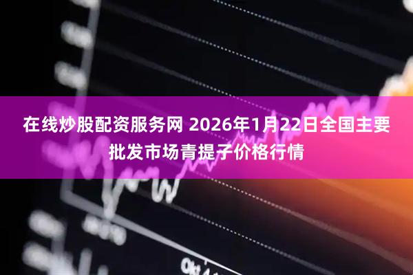 在线炒股配资服务网 2026年1月22日全国主要批发市场青提子价格行情