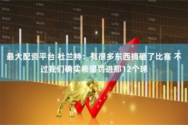 最大配资平台 杜兰特：有很多东西搞砸了比赛 不过我们确实希望罚进那12个球