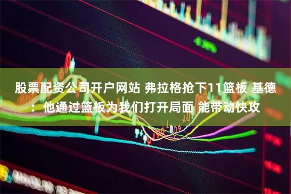股票配资公司开户网站 弗拉格抢下11篮板 基德:他通过篮板为我们打开局面 能带动快攻