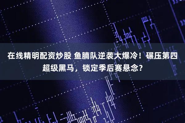 在线精明配资炒股 鱼腩队逆袭大爆冷！碾压第四超级黑马，锁定季后赛悬念？