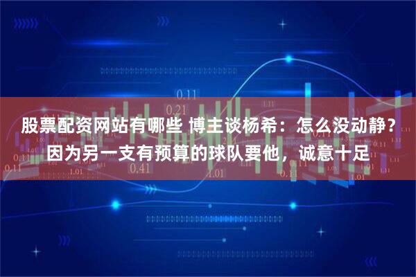 股票配资网站有哪些 博主谈杨希：怎么没动静？因为另一支有预算的球队要他，诚意十足