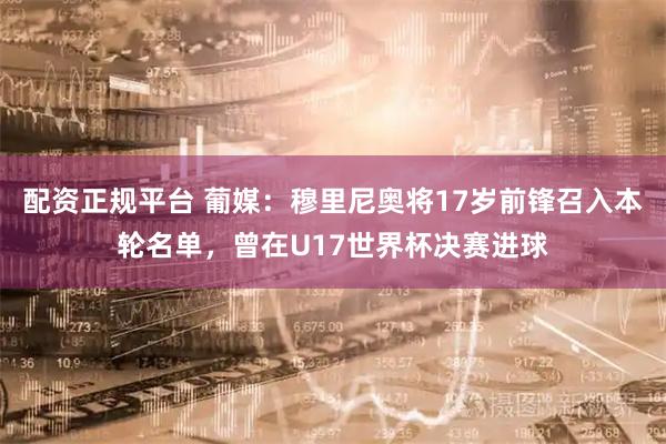 配资正规平台 葡媒：穆里尼奥将17岁前锋召入本轮名单，曾在U17世界杯决赛进球