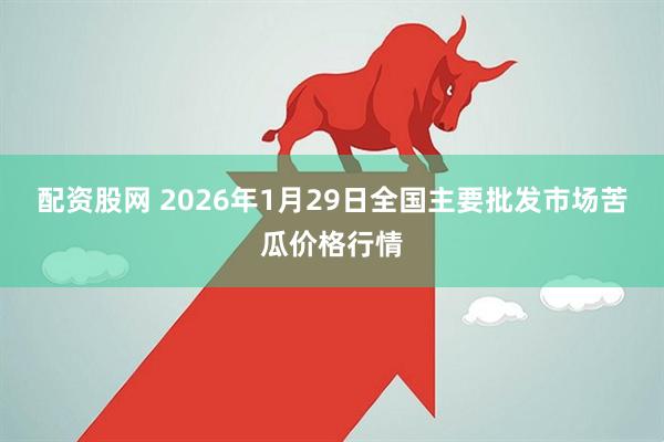 配资股网 2026年1月29日全国主要批发市场苦瓜价格行情