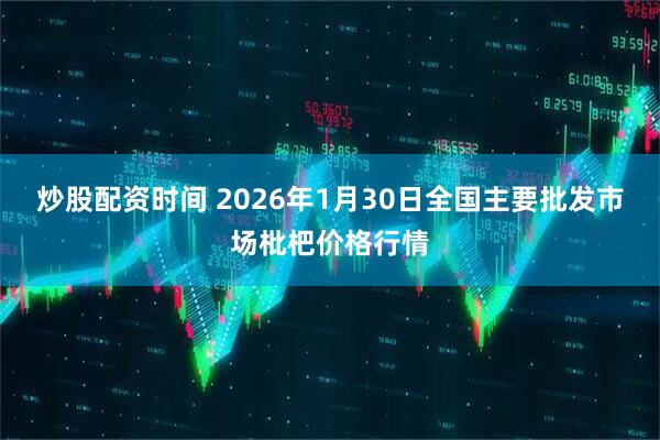 炒股配资时间 2026年1月30日全国主要批发市场枇杷价格行情