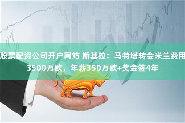 股票配资公司开户网站 斯基拉：马特塔转会米兰费用3500万欧，年薪350万欧+奖金签4年