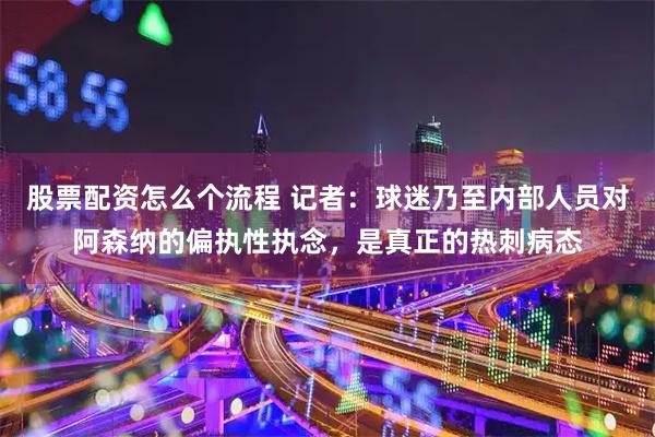 股票配资怎么个流程 记者：球迷乃至内部人员对阿森纳的偏执性执念，是真正的热刺病态