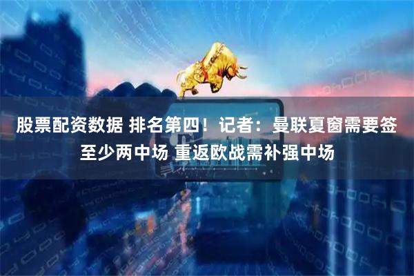 股票配资数据 排名第四！记者：曼联夏窗需要签至少两中场 重返欧战需补强中场