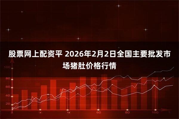股票网上配资平 2026年2月2日全国主要批发市场猪肚价格行情