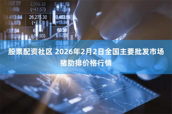 股票配资社区 2026年2月2日全国主要批发市场猪肋排价格行情