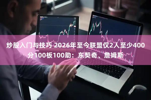 炒股入门与技巧 2026年至今联盟仅2人至少400分100板100助：东契奇、詹姆斯