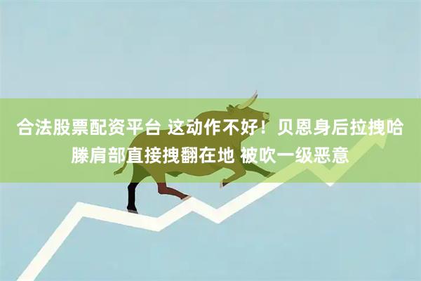 合法股票配资平台 这动作不好！贝恩身后拉拽哈滕肩部直接拽翻在地 被吹一级恶意