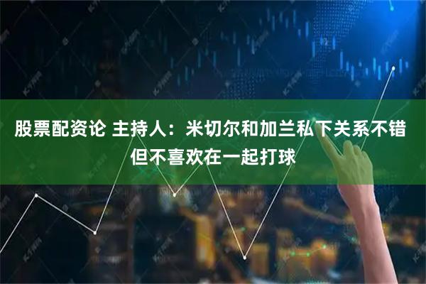 股票配资论 主持人：米切尔和加兰私下关系不错 但不喜欢在一起打球