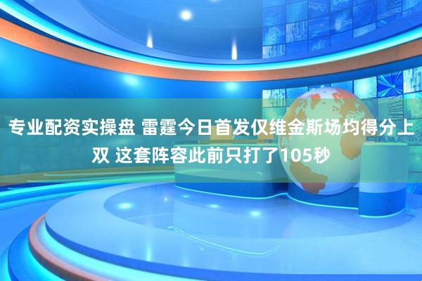专业配资实操盘 雷霆今日首发仅维金斯场均得分上双 这套阵容此前只打了105秒