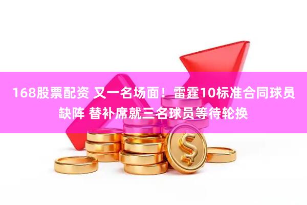 168股票配资 又一名场面！雷霆10标准合同球员缺阵 替补席就三名球员等待轮换