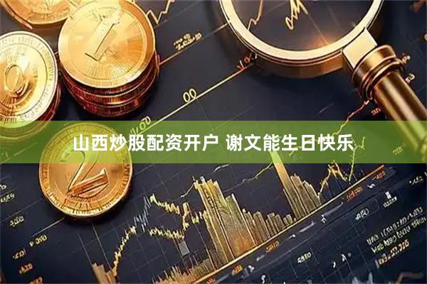 山西炒股配资开户 谢文能生日快乐