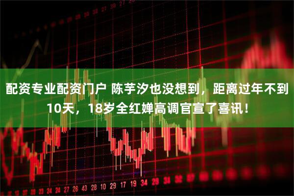 配资专业配资门户 陈芋汐也没想到，距离过年不到10天，18岁全红婵高调官宣了喜讯！
