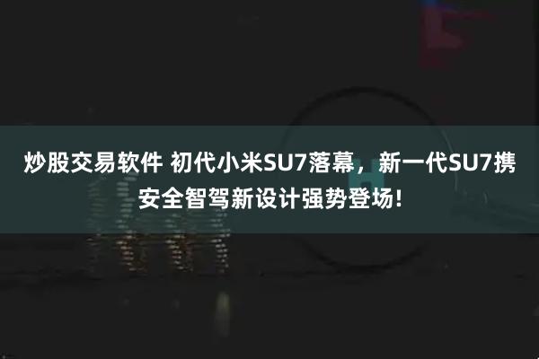 炒股交易软件 初代小米SU7落幕，新一代SU7携安全智驾新设计强势登场!