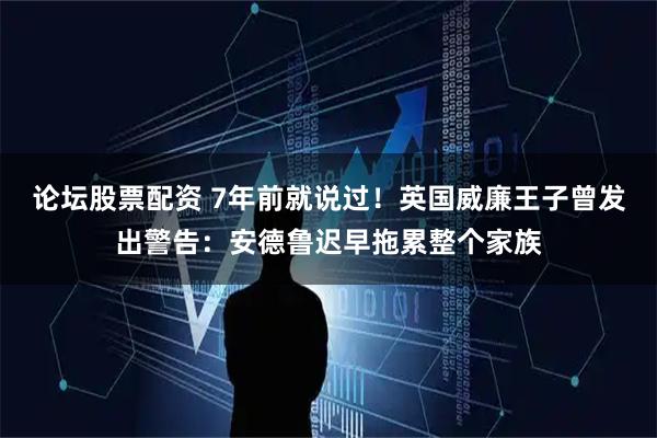 论坛股票配资 7年前就说过！英国威廉王子曾发出警告：安德鲁迟早拖累整个家族