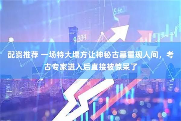 配资推荐 一场特大塌方让神秘古墓重现人间，考古专家进入后直接被惊呆了