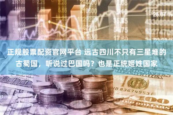 正规股票配资官网平台 远古四川不只有三星堆的古蜀国，听说过巴国吗？也是正统姬姓国家