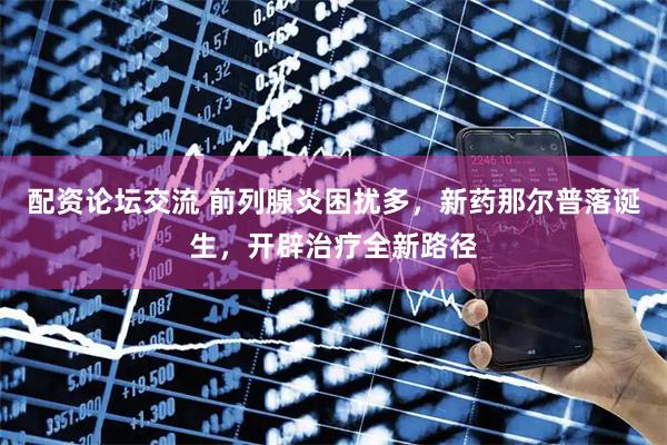 配资论坛交流 前列腺炎困扰多，新药那尔普落诞生，开辟治疗全新路径