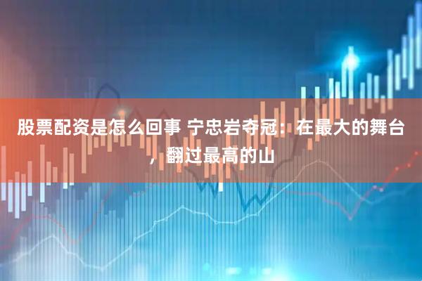 股票配资是怎么回事 宁忠岩夺冠：在最大的舞台，翻过最高的山