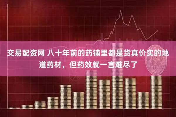 交易配资网 八十年前的药铺里都是货真价实的地道药材，但药效就一言难尽了