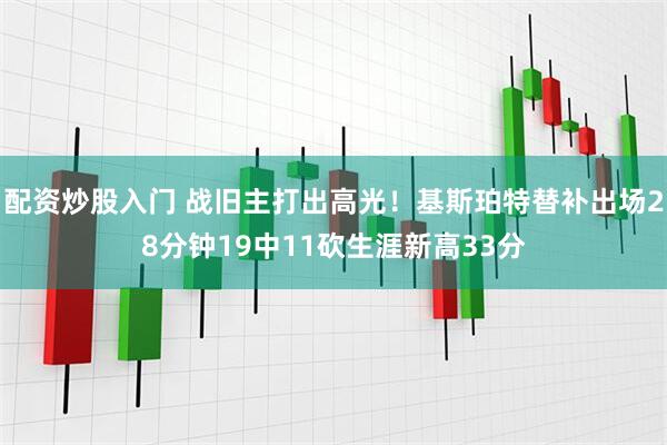 配资炒股入门 战旧主打出高光！基斯珀特替补出场28分钟19中11砍生涯新高33分