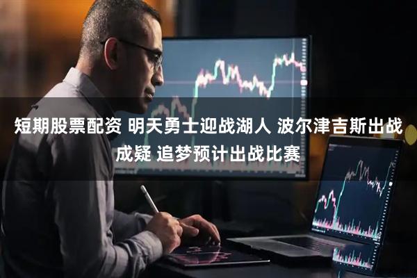 短期股票配资 明天勇士迎战湖人 波尔津吉斯出战成疑 追梦预计出战比赛