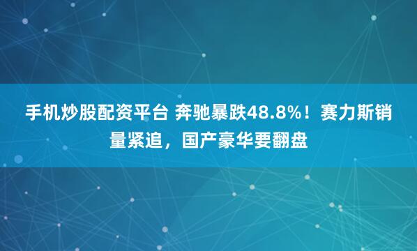 手机炒股配资平台 奔驰暴跌48.8%！赛力斯销量紧追，国产豪华要翻盘