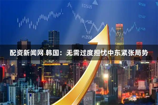 配资新闻网 韩国：无需过度担忧中东紧张局势