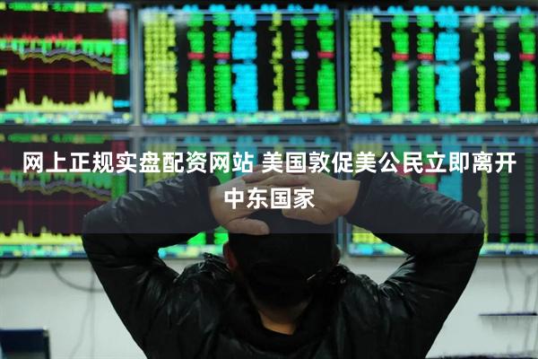 网上正规实盘配资网站 美国敦促美公民立即离开中东国家