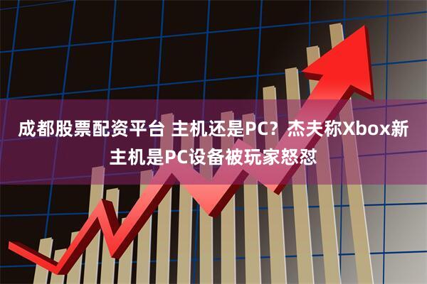 成都股票配资平台 主机还是PC？杰夫称Xbox新主机是PC设备被玩家怒怼