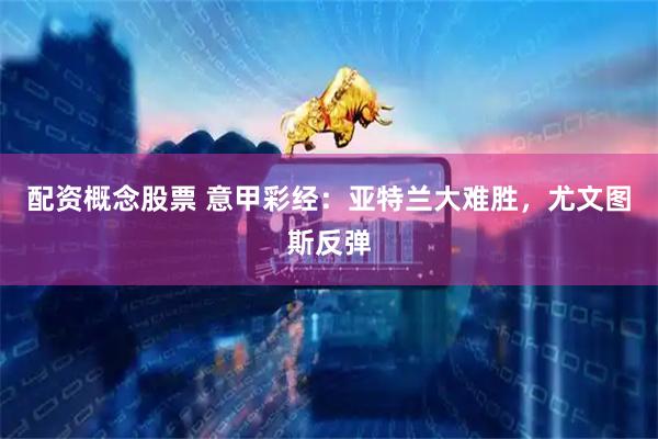 配资概念股票 意甲彩经：亚特兰大难胜，尤文图斯反弹