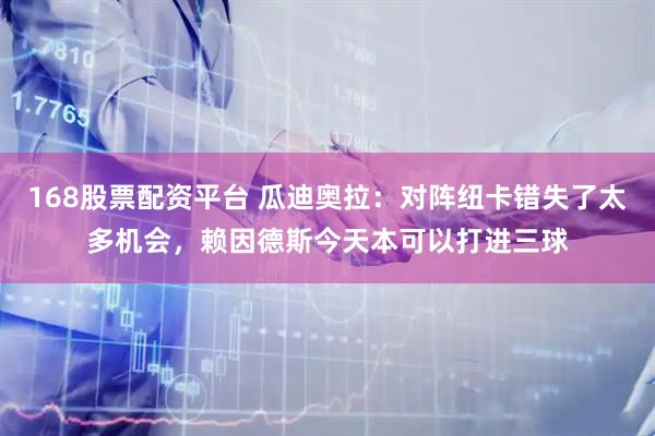 168股票配资平台 瓜迪奥拉：对阵纽卡错失了太多机会，赖因德斯今天本可以打进三球