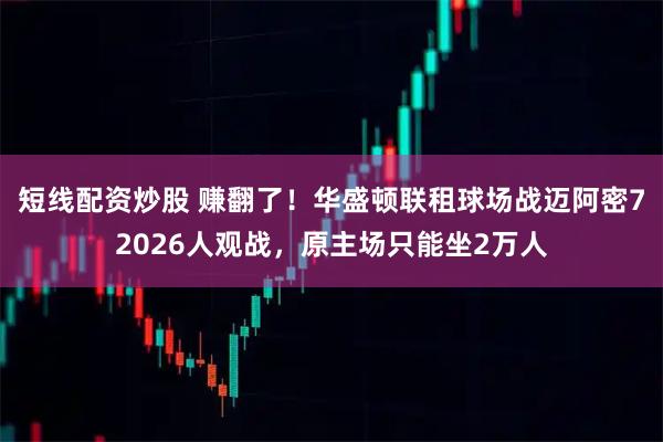 短线配资炒股 赚翻了！华盛顿联租球场战迈阿密72026人观战，原主场只能坐2万人