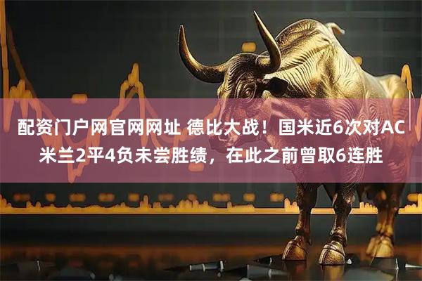 配资门户网官网网址 德比大战！国米近6次对AC米兰2平4负未尝胜绩，在此之前曾取6连胜