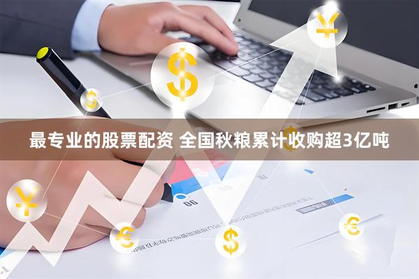 最专业的股票配资 全国秋粮累计收购超3亿吨