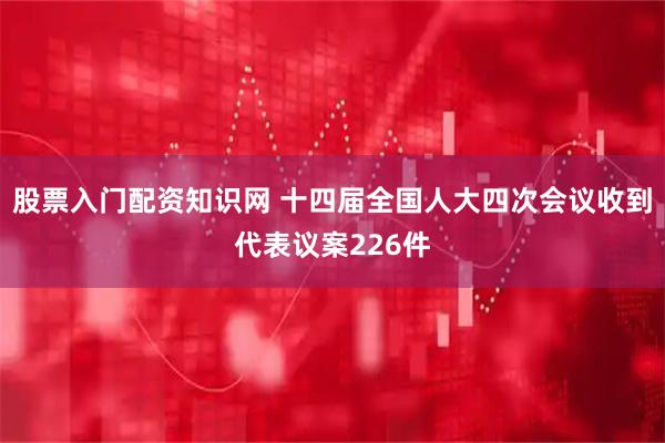股票入门配资知识网 十四届全国人大四次会议收到代表议案226件