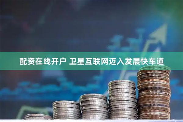 配资在线开户 卫星互联网迈入发展快车道