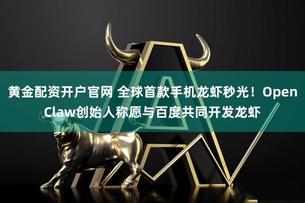 黄金配资开户官网 全球首款手机龙虾秒光！OpenClaw创始人称愿与百度共同开发龙虾