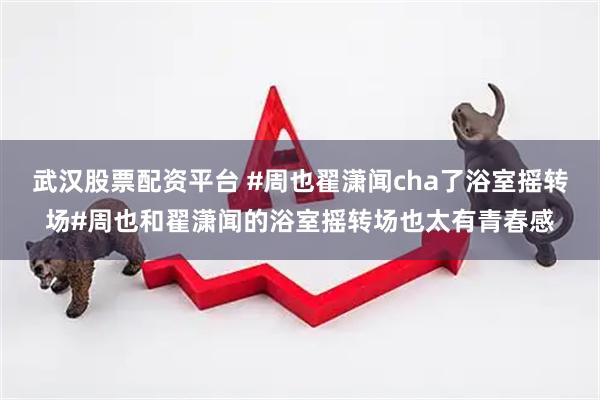 武汉股票配资平台 #周也翟潇闻cha了浴室摇转场#周也和翟潇闻的浴室摇转场也太有青春感