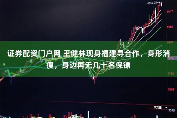 证券配资门户网 王健林现身福建寻合作，身形消瘦，身边再无几十名保镖
