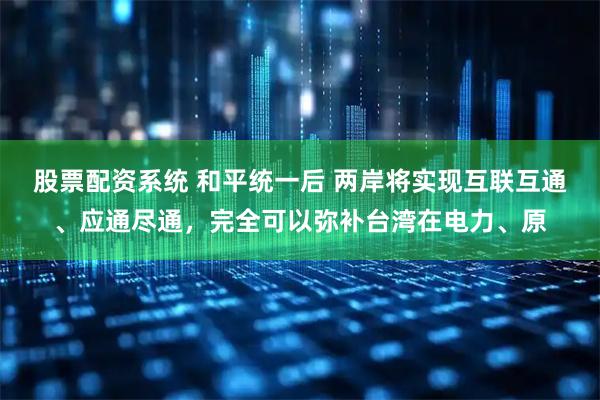 股票配资系统 和平统一后 两岸将实现互联互通、应通尽通，完全可以弥补台湾在电力、原