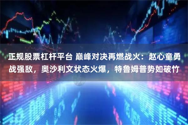 正规股票杠杆平台 巅峰对决再燃战火：赵心童勇战强敌，奥沙利文状态火爆，特鲁姆普势如破竹
