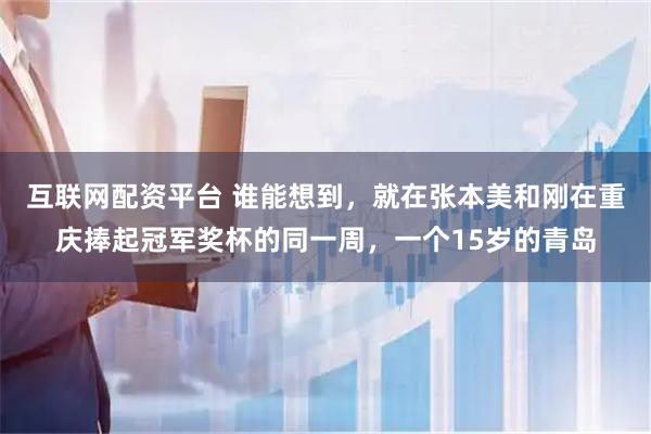 互联网配资平台 谁能想到，就在张本美和刚在重庆捧起冠军奖杯的同一周，一个15岁的青岛